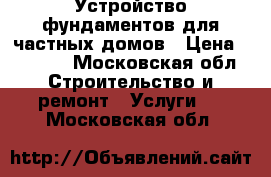 Устройство фундаментов для частных домов › Цена ­ 3 500 - Московская обл. Строительство и ремонт » Услуги   . Московская обл.